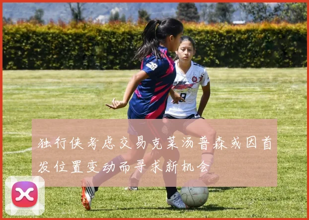 独行侠考虑交易克莱汤普森或因首发位置变动而寻求新机会