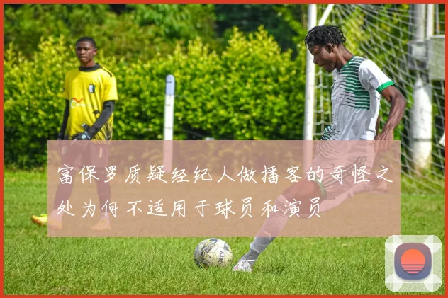 富保罗质疑经纪人做播客的奇怪之处为何不适用于球员和演员