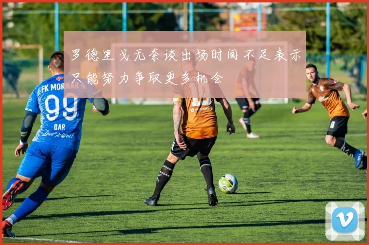 罗德里戈无奈谈出场时间不足表示只能努力争取更多机会