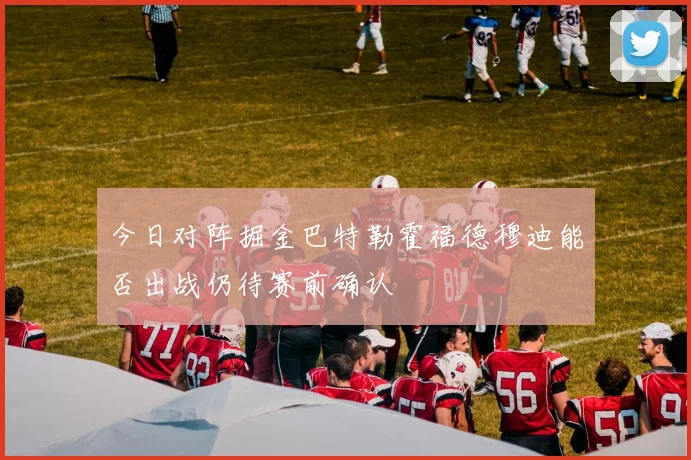 今日对阵掘金巴特勒霍福德穆迪能否出战仍待赛前确认