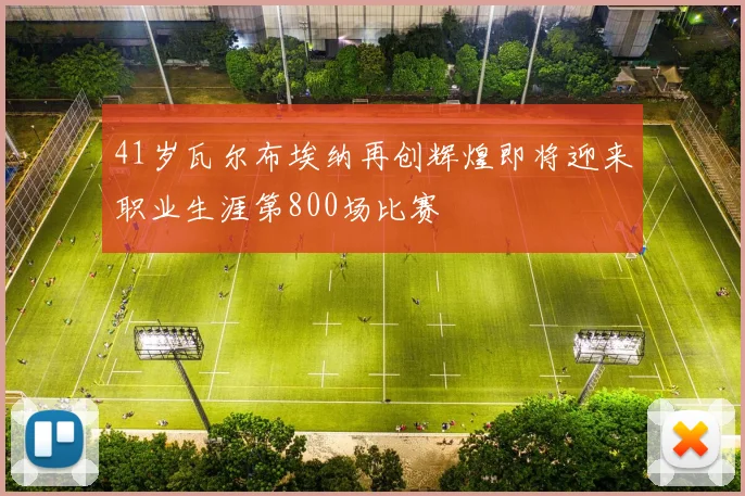 41岁瓦尔布埃纳再创辉煌即将迎来职业生涯第800场比赛