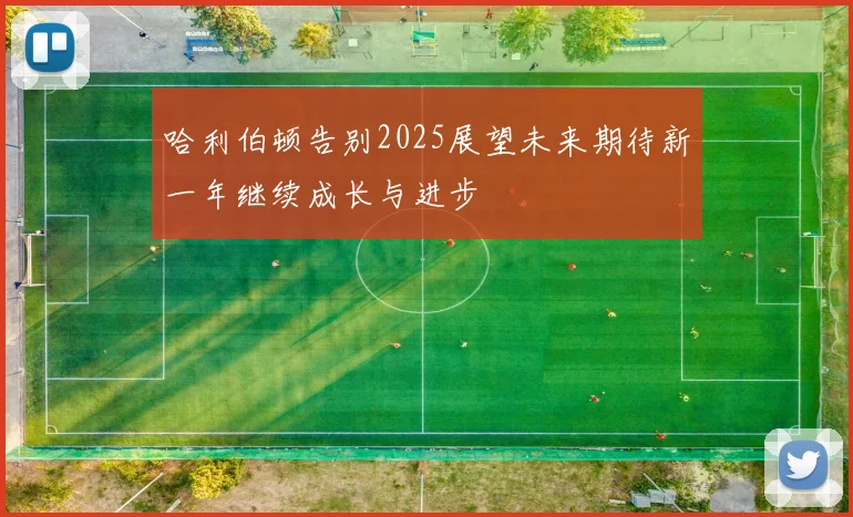 哈利伯顿告别2025展望未来期待新一年继续成长与进步