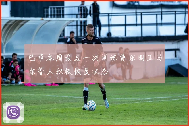 巴萨本周最后一次训练费尔明亚马尔等人积极恢复状态
