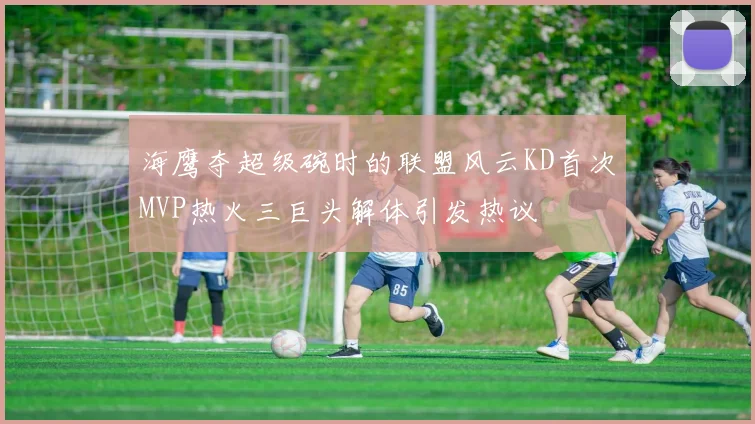 海鹰夺超级碗时的联盟风云KD首次MVP热火三巨头解体引发热议