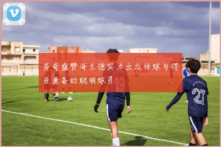 芬奇盛赞海兰德实力出众传球与得分兼备的聪明球员