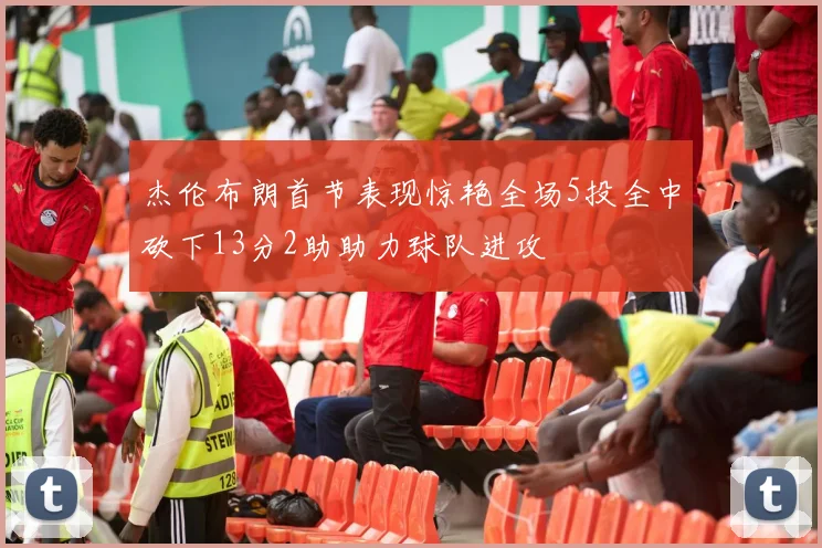 杰伦布朗首节表现惊艳全场5投全中砍下13分2助助力球队进攻