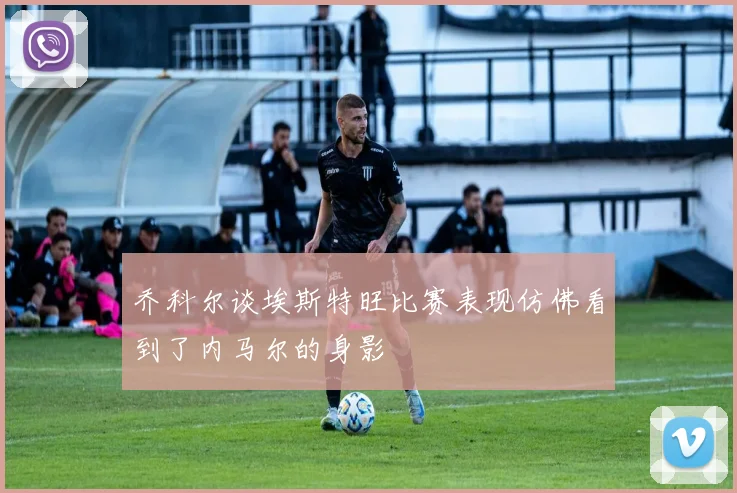 乔科尔谈埃斯特旺比赛表现仿佛看到了内马尔的身影