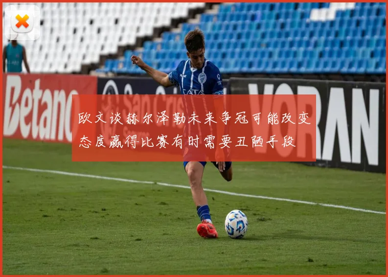 欧文谈赫尔泽勒未来争冠可能改变态度赢得比赛有时需要丑陋手段