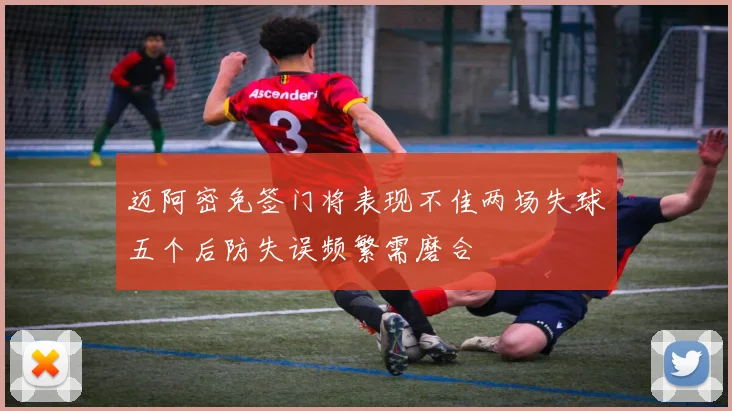 迈阿密免签门将表现不佳两场失球五个后防失误频繁需磨合