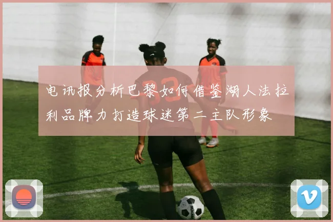 电讯报分析巴黎如何借鉴湖人法拉利品牌力打造球迷第二主队形象