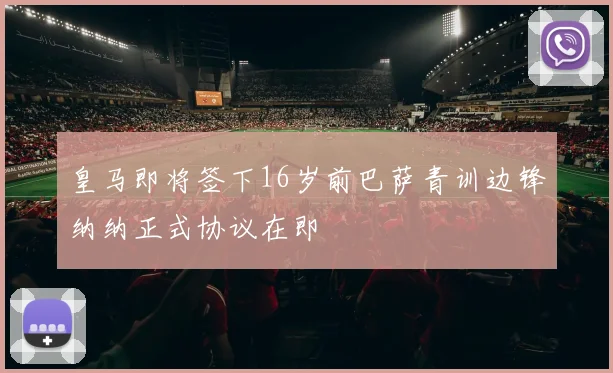 皇马即将签下16岁前巴萨青训边锋纳纳正式协议在即