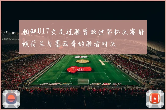 朝鲜U17女足连胜晋级世界杯决赛静候荷兰与墨西哥的胜者对决