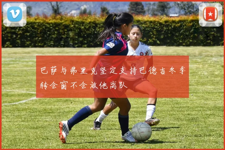 巴萨与弗里克坚定支持巴德吉冬季转会窗不会放他离队