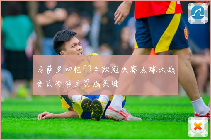 马萨罗回忆03年欧冠决赛点球大战舍瓦冷静主罚成关键