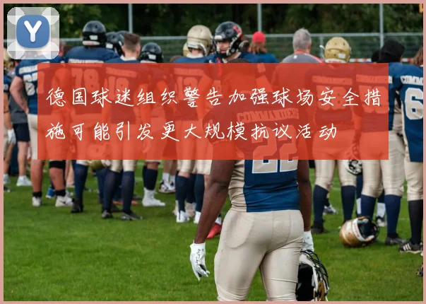 德国球迷组织警告加强球场安全措施可能引发更大规模抗议活动