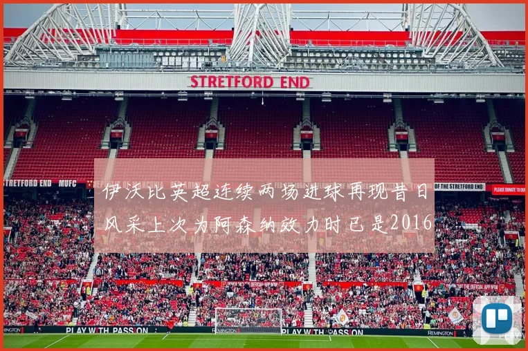 伊沃比英超连续两场进球再现昔日风采上次为阿森纳效力时已是2016年