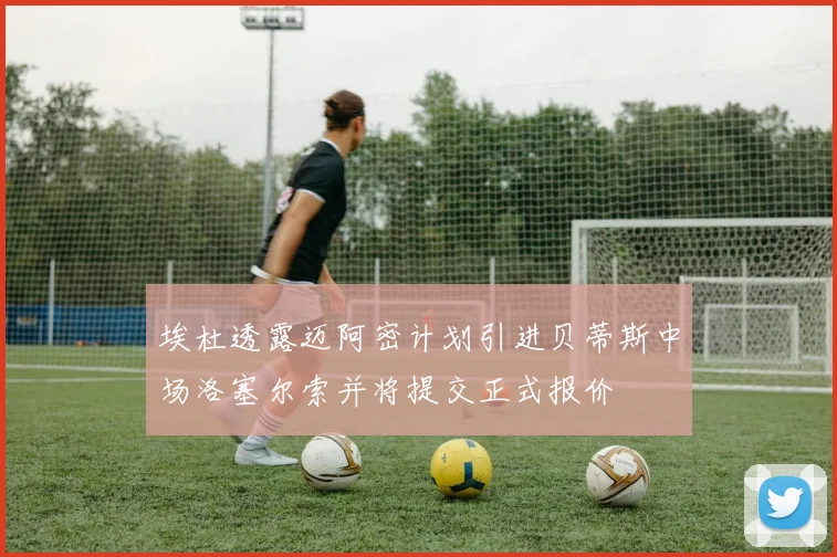 埃杜透露迈阿密计划引进贝蒂斯中场洛塞尔索并将提交正式报价