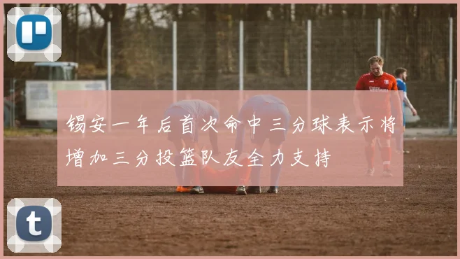 锡安一年后首次命中三分球表示将增加三分投篮队友全力支持