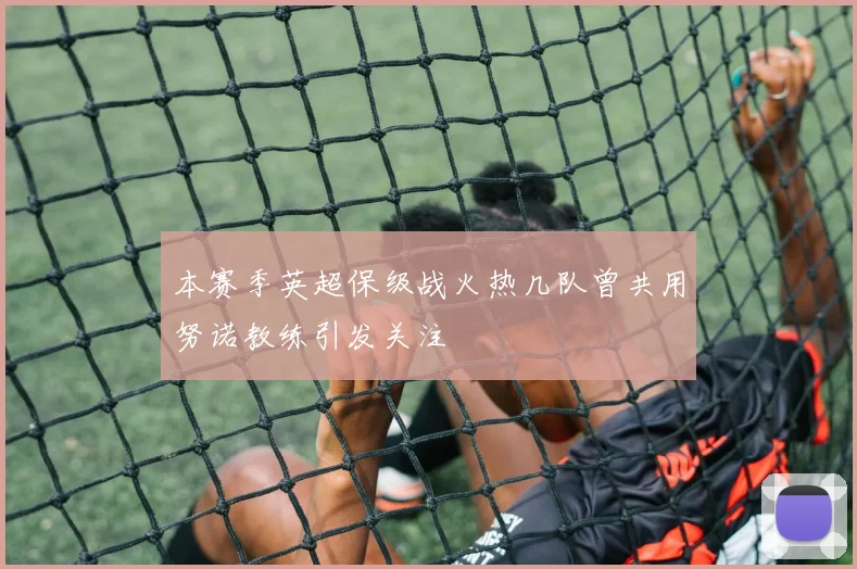 本赛季英超保级战火热几队曾共用努诺教练引发关注