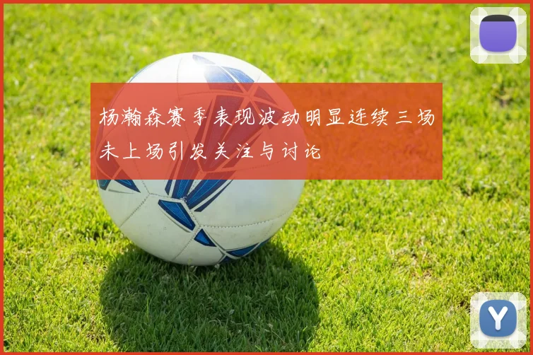 杨瀚森赛季表现波动明显连续三场未上场引发关注与讨论