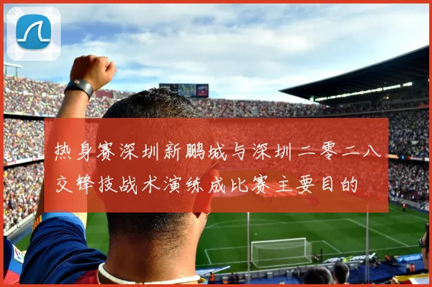热身赛深圳新鹏城与深圳二零二八交锋技战术演练成比赛主要目的