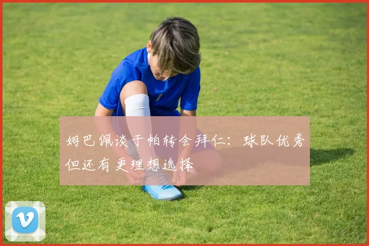 姆巴佩谈于帕转会拜仁：球队优秀但还有更理想选择