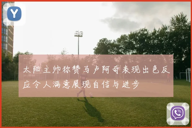 太阳主帅称赞马卢阿奇表现出色反应令人满意展现自信与进步
