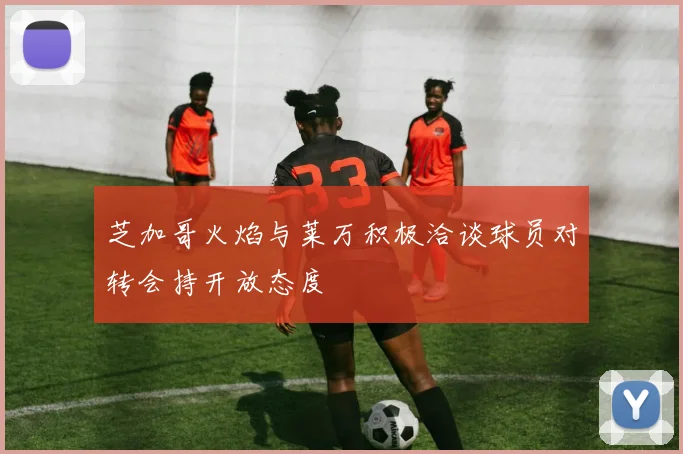 芝加哥火焰与莱万积极洽谈球员对转会持开放态度