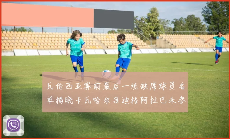 瓦伦西亚赛前最后一练缺席球员名单揭晓卡瓦哈尔吕迪格阿拉巴未参与训练